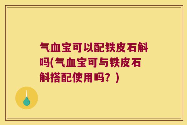 气宝可以配铁皮石斛吗(气宝可与铁皮石斛搭配使用吗？)
