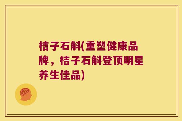 桔子石斛(重塑健康品牌，桔子石斛登顶明星养生佳品)