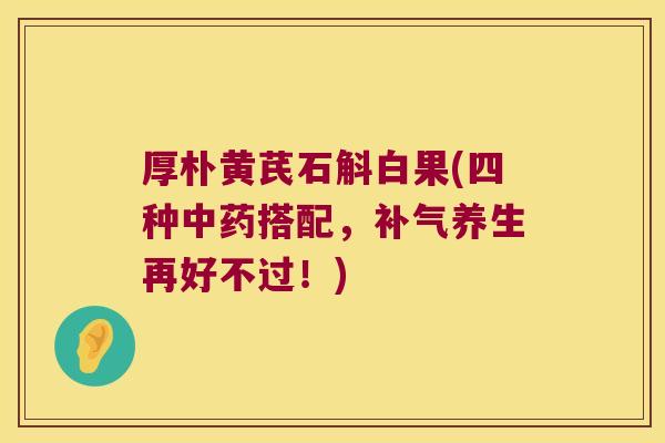 厚朴黄芪石斛白果(四种中药搭配，补气养生再好不过！)