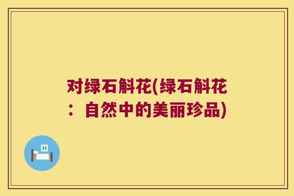 对绿石斛花(绿石斛花：自然中的美丽珍品)