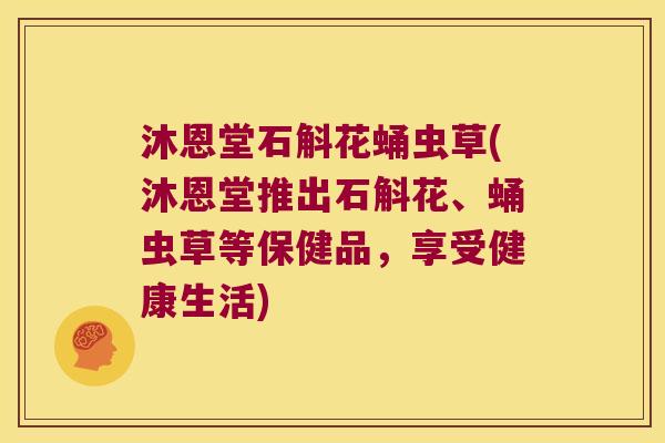 沐恩堂石斛花蛹虫草(沐恩堂推出石斛花、蛹虫草等保健品，享受健康生活)