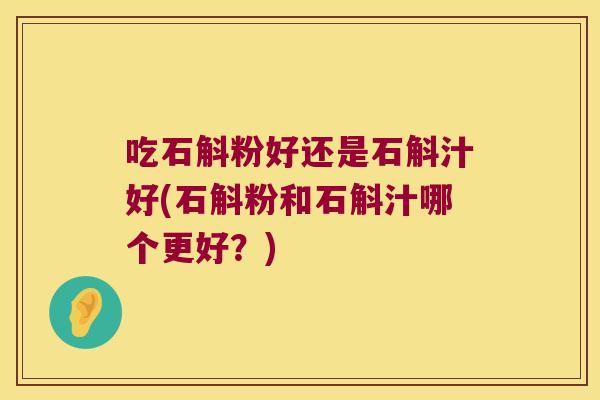 吃石斛粉好还是石斛汁好(石斛粉和石斛汁哪个更好？)