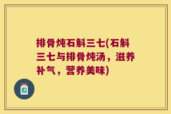 排骨炖石斛三七(石斛三七与排骨炖汤，滋养，营养美味)