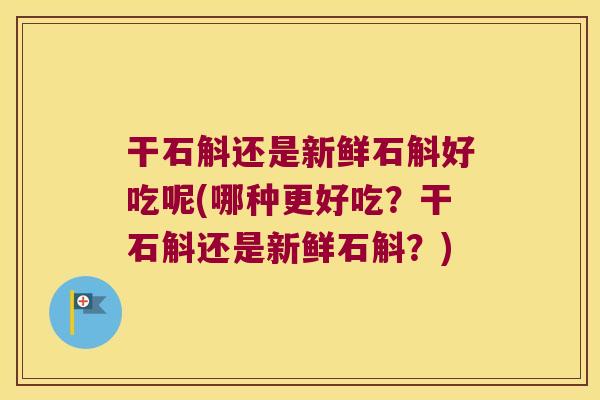 干石斛还是新鲜石斛好吃呢(哪种更好吃？干石斛还是新鲜石斛？)