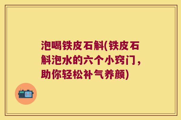 泡喝铁皮石斛(铁皮石斛泡水的六个小窍门，助你轻松补气养颜)