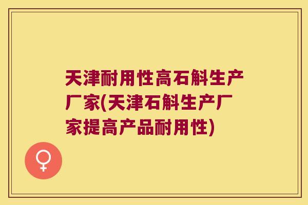 天津耐用性高石斛生产厂家(天津石斛生产厂家提高产品耐用性)