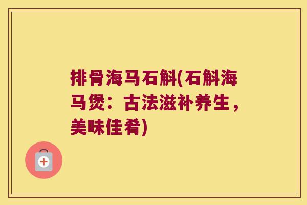 排骨海马石斛(石斛海马煲：古法滋补养生，美味佳肴)