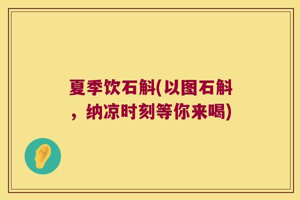 夏季饮石斛(以图石斛，纳凉时刻等你来喝)