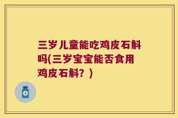 三岁儿童能吃鸡皮石斛吗(三岁宝宝能否食用鸡皮石斛?) 三岁儿童能吃鸡皮石斛吗(三岁宝宝能否食用鸡皮石斛?)