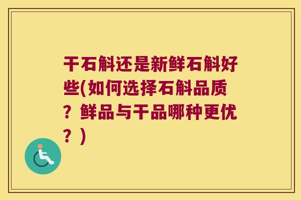 干石斛还是新鲜石斛好些(如何选择石斛品质？鲜品与干品哪种更优？)