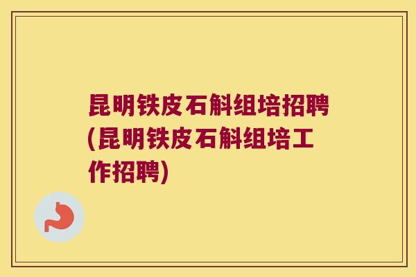 昆明铁皮石斛组培招聘(昆明铁皮石斛组培工作招聘)