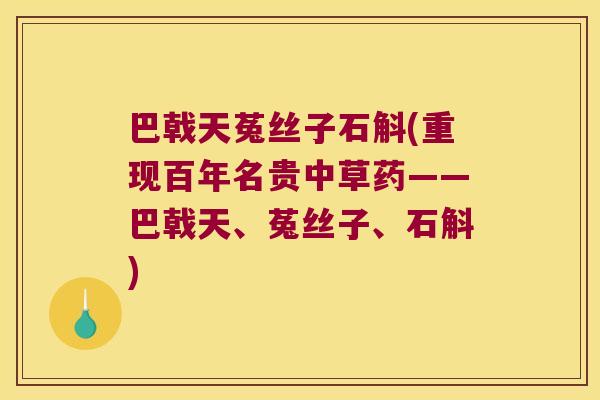 巴戟天菟丝子石斛(重现百年名贵中草药——巴戟天、菟丝子、石斛)