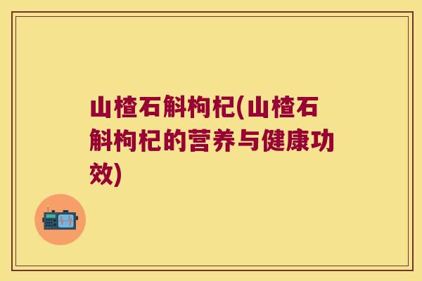 山楂石斛枸杞(山楂石斛枸杞的营养与健康功效)
