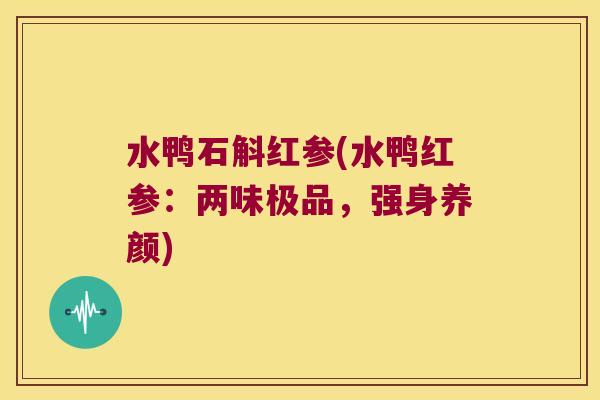 水鸭石斛红参(水鸭红参：两味极品，强身养颜)