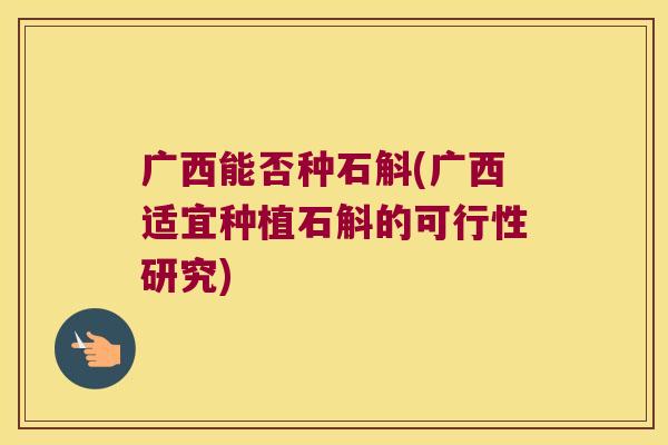 广西能否种石斛(广西适宜种植石斛的可行性研究)