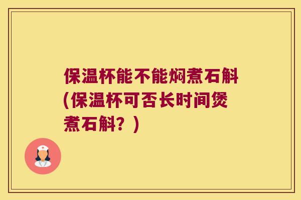 保温杯能不能焖煮石斛(保温杯可否长时间煲煮石斛？)