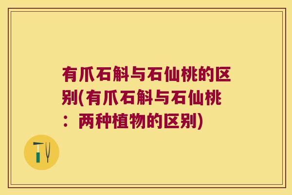 有爪石斛与石仙桃的区别(有爪石斛与石仙桃：两种植物的区别)