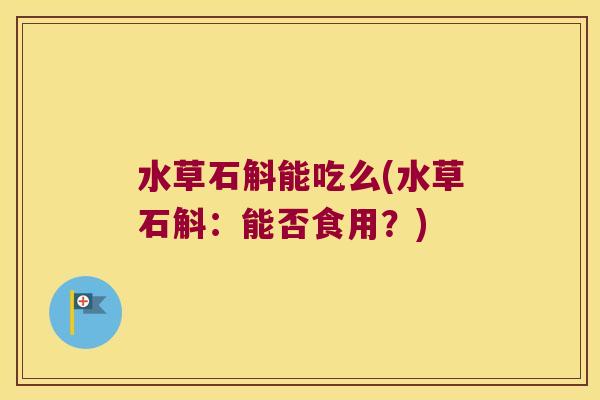 水草石斛能吃么(水草石斛：能否食用？)