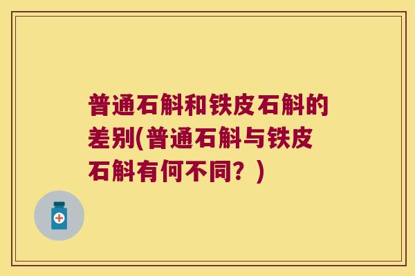 普通石斛和铁皮石斛的差别(普通石斛与铁皮石斛有何不同？)