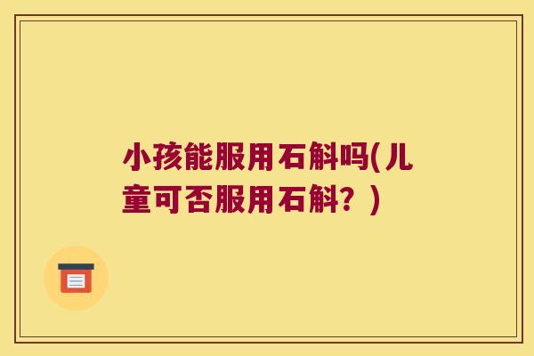 小孩能服用石斛吗(儿童可否服用石斛？)