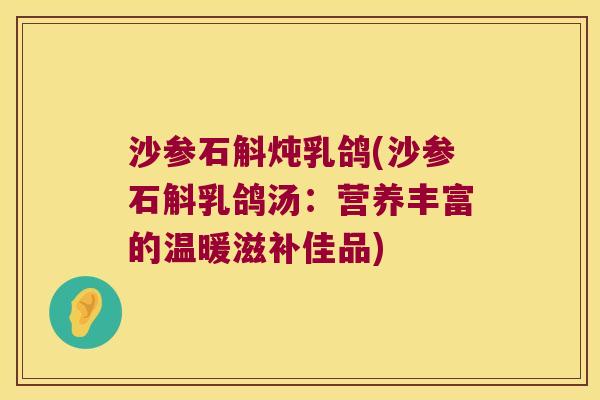沙参石斛炖乳鸽(沙参石斛乳鸽汤：营养丰富的温暖滋补佳品)