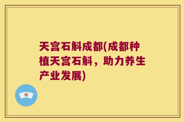 天宫石斛成都(成都种植天宫石斛，助力养生产业发展)