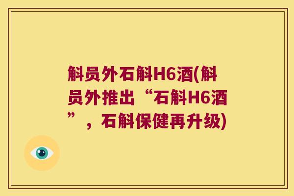 斛员外石斛H6酒(斛员外推出“石斛H6酒”，石斛保健再升级)
