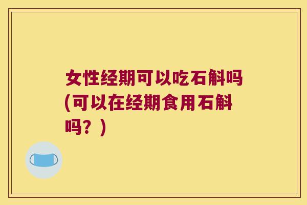 女性经期可以吃石斛吗(可以在经期食用石斛吗？)