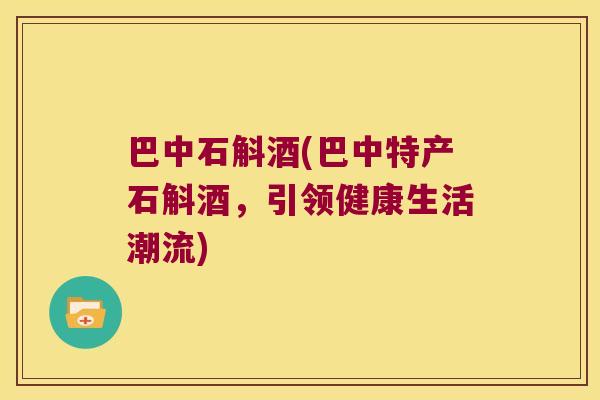 巴中石斛酒(巴中特产石斛酒，引领健康生活潮流)
