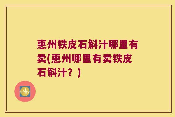 惠州铁皮石斛汁哪里有卖(惠州哪里有卖铁皮石斛汁？)