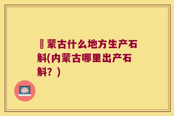 內蒙古什么地方生产石斛(内蒙古哪里出产石斛？)
