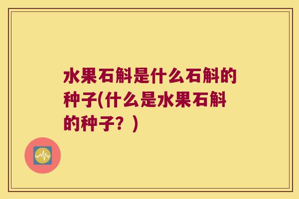 水果石斛是什么石斛的种子(什么是水果石斛的种子？)