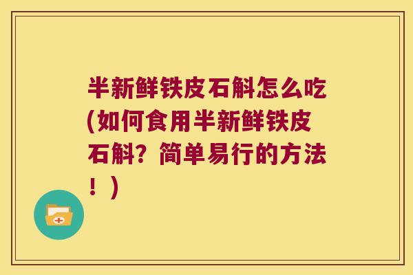 半新鲜铁皮石斛怎么吃(如何食用半新鲜铁皮石斛？简单易行的方法！)