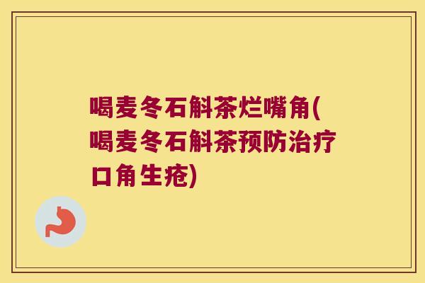 喝麦冬石斛茶烂嘴角(喝麦冬石斛茶预防治疗口角生疮)
