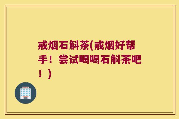 戒烟石斛茶(戒烟好帮手！尝试喝喝石斛茶吧！)