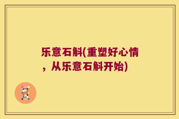 乐意石斛(重塑好心情，从乐意石斛开始)