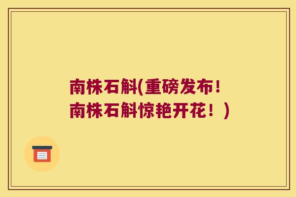 南株石斛(重磅发布！南株石斛惊艳开花！)