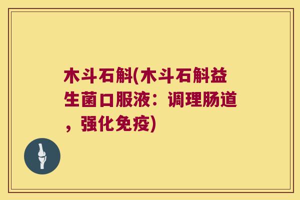木斗石斛(木斗石斛益生菌口服液：调理肠道，强化免疫)