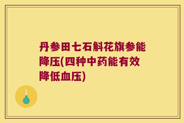 丹参田七石斛花旗参能降压(四种中药能有效降低血压)