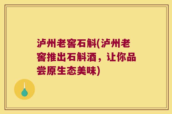 泸州老窖石斛(泸州老窖推出石斛酒，让你品尝原生态美味)