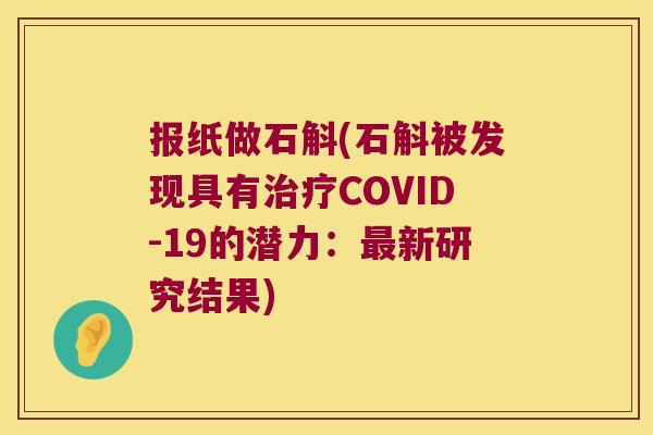 报纸做石斛(石斛被发现具有治疗COVID-19的潜力：最新研究结果)