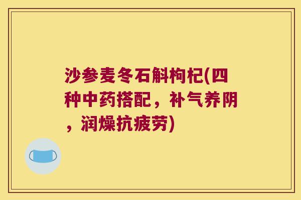沙参麦冬石斛枸杞(四种中药搭配，补气养阴，润燥抗疲劳)