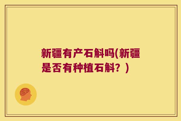 新疆有产石斛吗(新疆是否有种植石斛？)