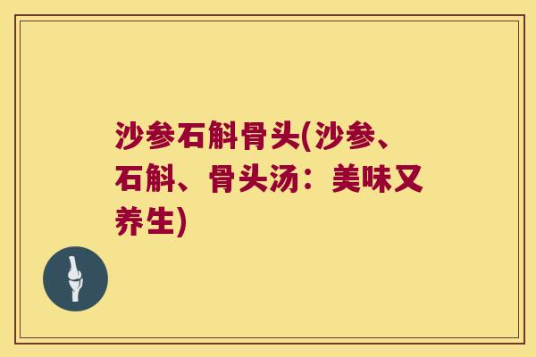 沙参石斛骨头(沙参、石斛、骨头汤：美味又养生)