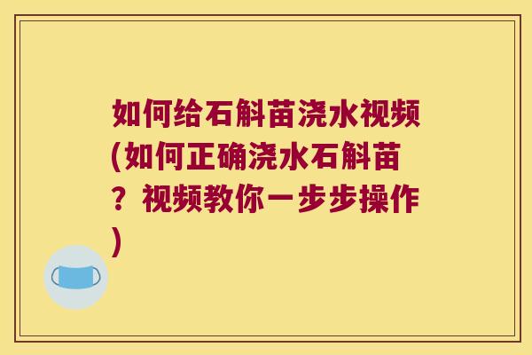 如何给石斛苗浇水视频(如何正确浇水石斛苗？视频教你一步步操作)