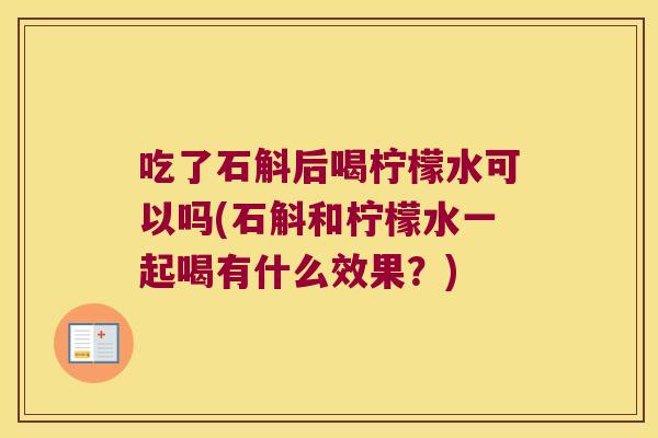 吃了石斛后喝柠檬水可以吗(石斛和柠檬水一起喝有什么效果？)