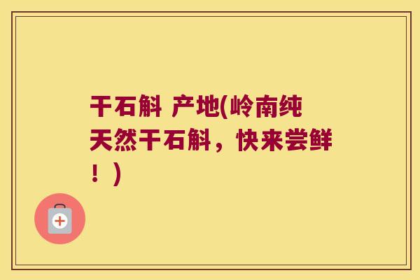 干石斛 产地(岭南纯天然干石斛，快来尝鲜！)