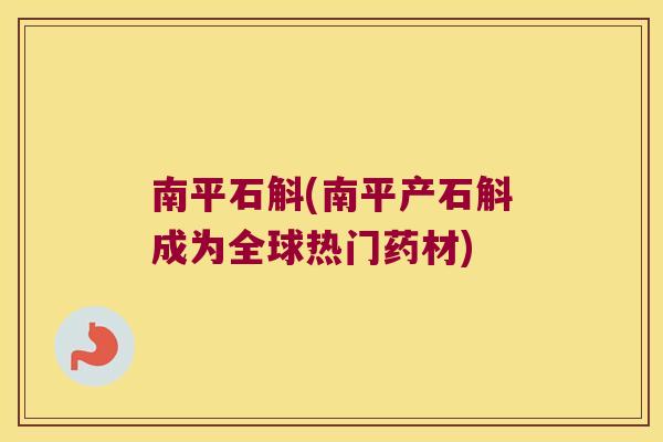 南平石斛(南平产石斛成为全球热门药材)