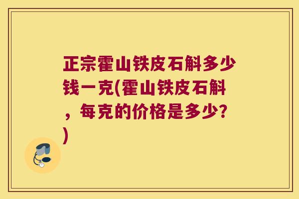 正宗霍山铁皮石斛多少钱一克(霍山铁皮石斛，每克的价格是多少？)