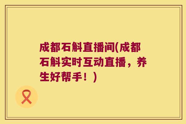 成都石斛直播间(成都石斛实时互动直播，养生好帮手！)